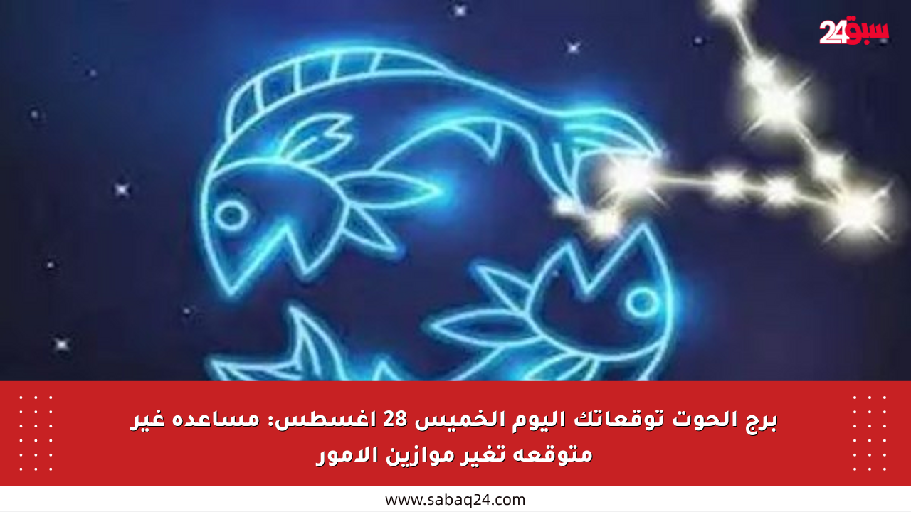 برج الحوت توقعاتك اليوم الخميس 28 أغسطس: مساعدة غير متوقعة تغير موازين الأمور